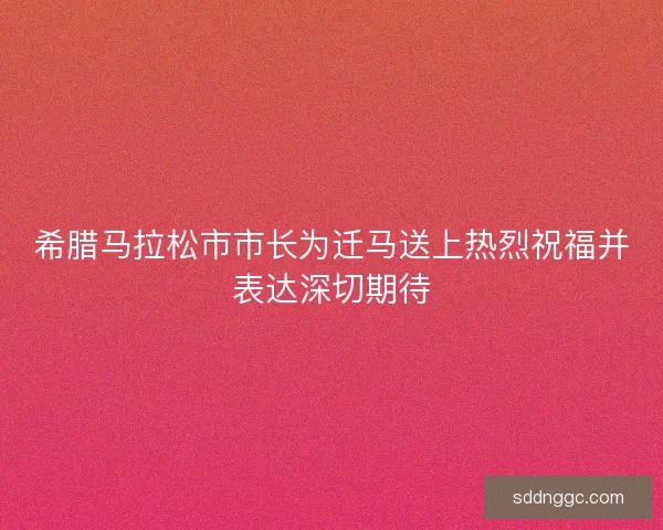 希腊马拉松市市长为迁马送上热烈祝福并表达深切期待 希腊马拉松市市长为迁马送上热烈祝福并表达深切期待