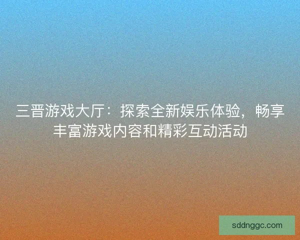 三晋游戏大厅：探索全新娱乐体验，畅享丰富游戏内容和精彩互动活动