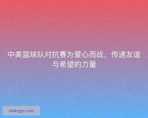 中美篮球队对抗赛为爱心而战，传递友谊与希望的力量