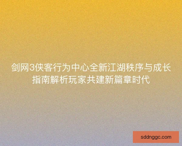 剑网3侠客行为中心全新江湖秩序与成长指南解析玩家共建新篇章时代
