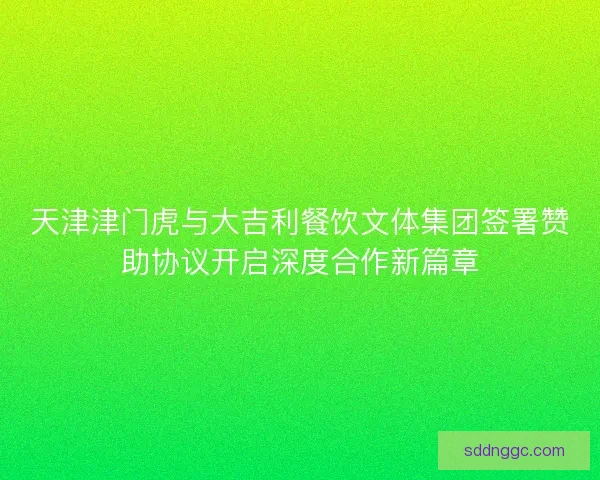 天津津门虎与大吉利餐饮文体集团签署赞助协议开启深度合作新篇章