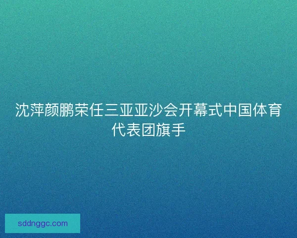 沈萍颜鹏荣任三亚亚沙会开幕式中国体育代表团旗手