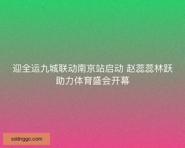 迎全运九城联动南京站启动 赵蕊蕊林跃助力体育盛会开幕